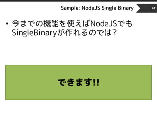 Sample: NodeJS Single Binary 67
• 今までの機能を使えばNodeJSでも
SingleBinaryが作れるのでは?
できます!!
 