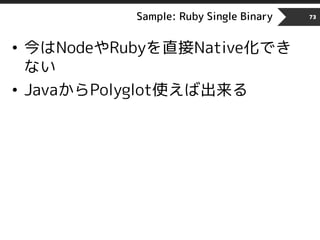 Sample: Ruby Single Binary 73
• 今はNodeやRubyを直接Native化でき
ない
• JavaからPolyglot使えば出来る
 