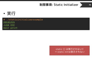 制限事項: Static Initializer
• 実行
79
$ ./staticinitializerssample
20181215
JJUG CCC
main print
static {} は実行されない!!
→ static initは表示されない
 