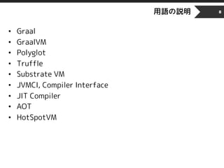用語の説明
• Graal
• GraalVM
• Polyglot
• Truffle
• Substrate VM
• JVMCI, Compiler Interface
• JIT Compiler
• AOT
• HotSpotVM
8
 