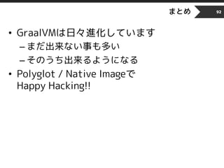 まとめ
• GraalVMは日々進化しています
– まだ出来ない事も多い
– そのうち出来るようになる
• Polyglot / Native Imageで
Happy Hacking!!
92
 