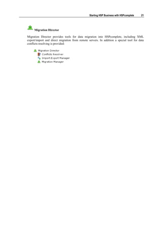 Starting HSP Business with HSPcomplete   21




     Migration Director

Migration Director provides tools for data migration into HSPcomplete, including XML
export/import and direct migration from remote servers. In addition a special tool for data
conflicts resolving is provided:
 