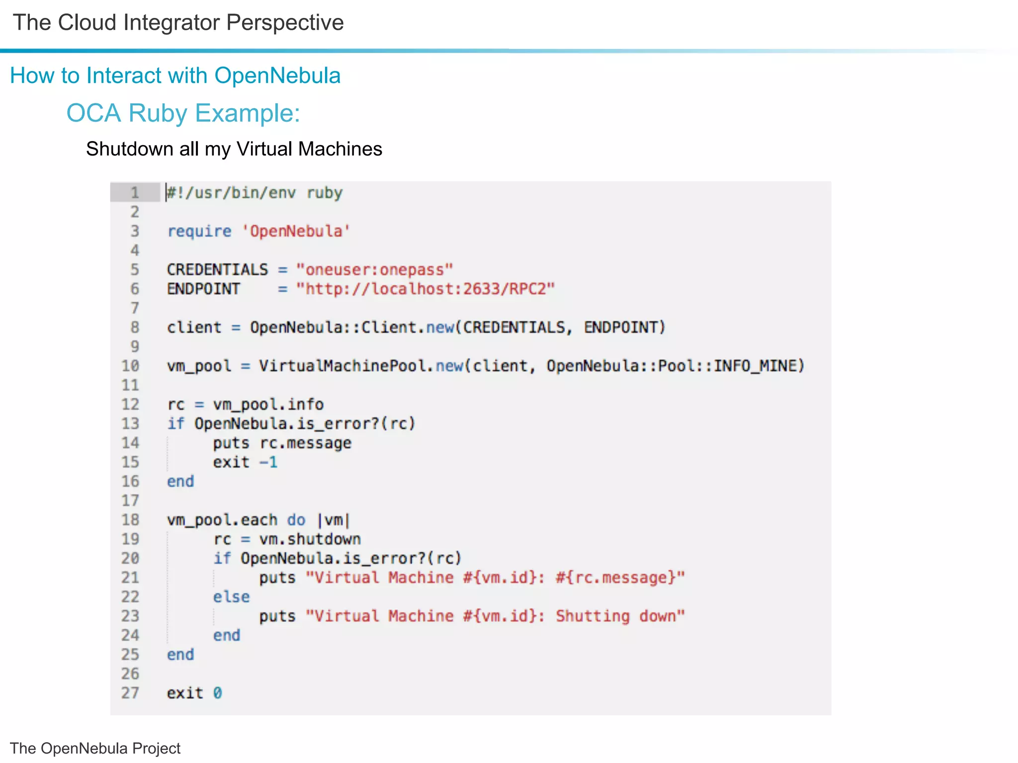 The Cloud Integrator Perspective How to Interact with OpenNebula OCA Ruby Example: Shutdown all my Virtual Machines The OpenNebula Project 