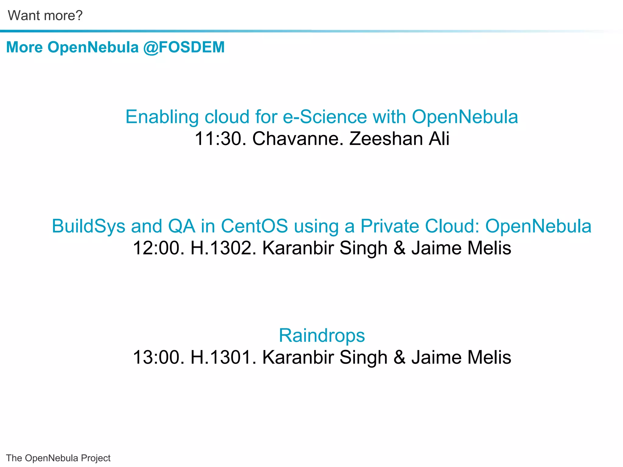 Want more? More OpenNebula @FOSDEM Enabling cloud for e-Science with OpenNebula 11:30. Chavanne. Zeeshan Ali BuildSys and QA in CentOS using a Private Cloud: OpenNebula 12:00. H.1302. Karanbir Singh & Jaime Melis Raindrops 13:00. H.1301. Karanbir Singh & Jaime Melis The OpenNebula Project 