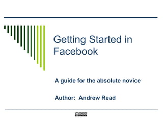 Getting Started in Facebook A guide for the absolute novice Author:  Andrew Read 