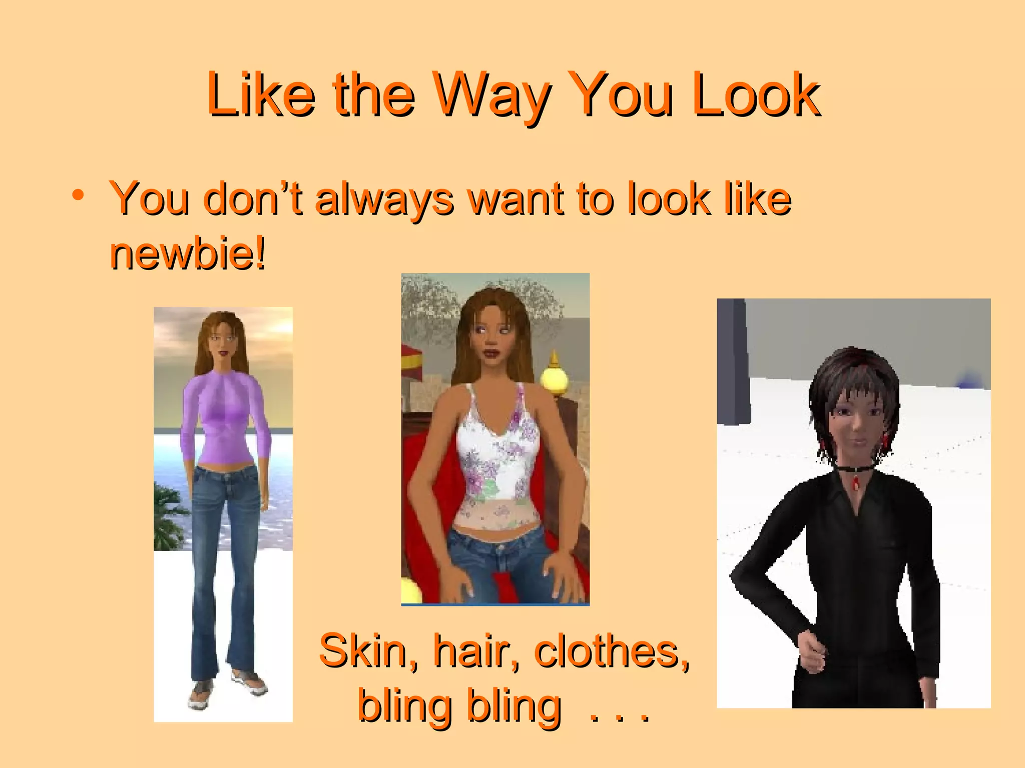 Like the Way You Look You don’t always want to look like newbie! Skin, hair, clothes, bling bling  . . .  