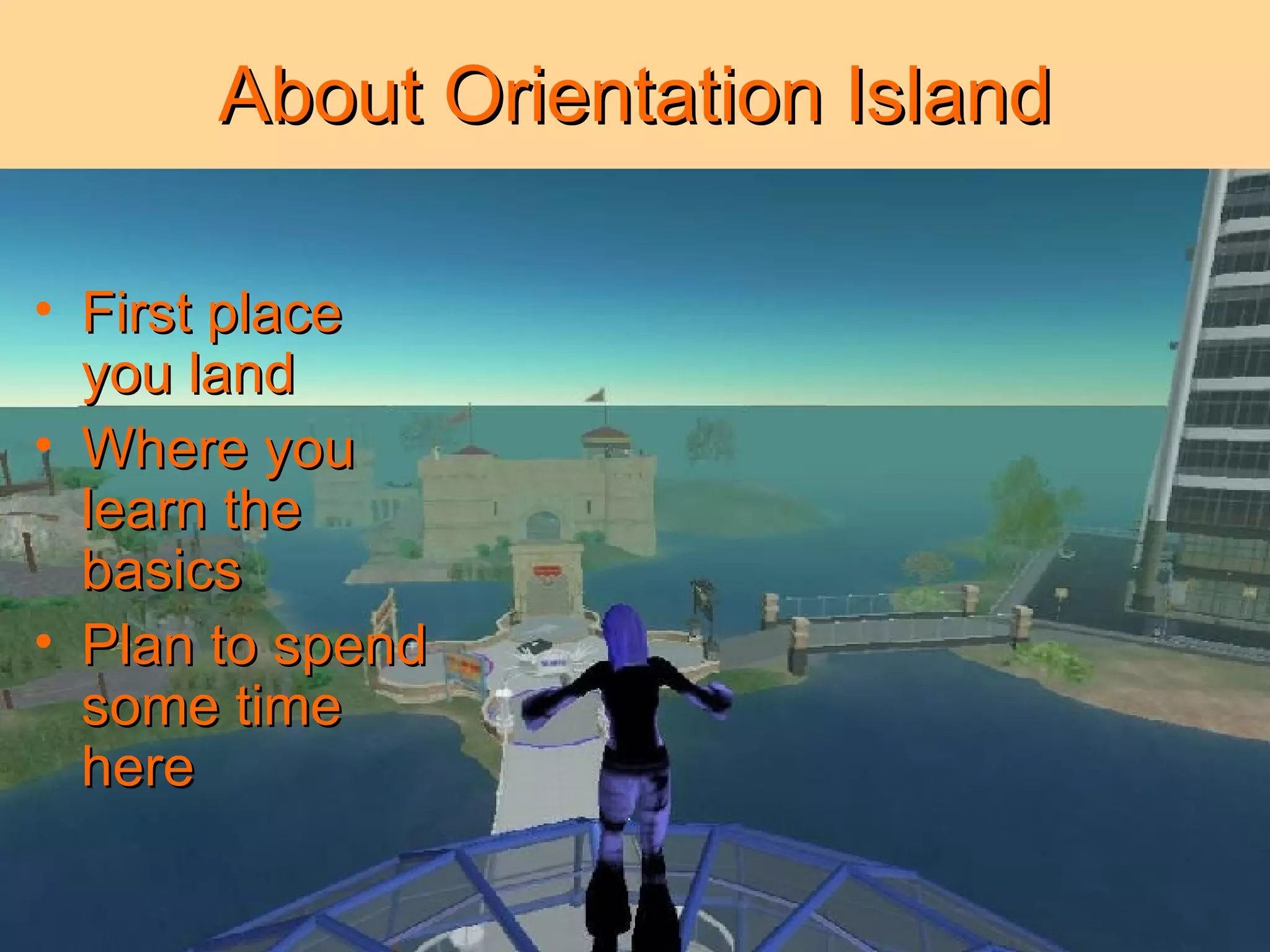 About Orientation Island First place you land Where you learn the basics Plan to spend some time here 