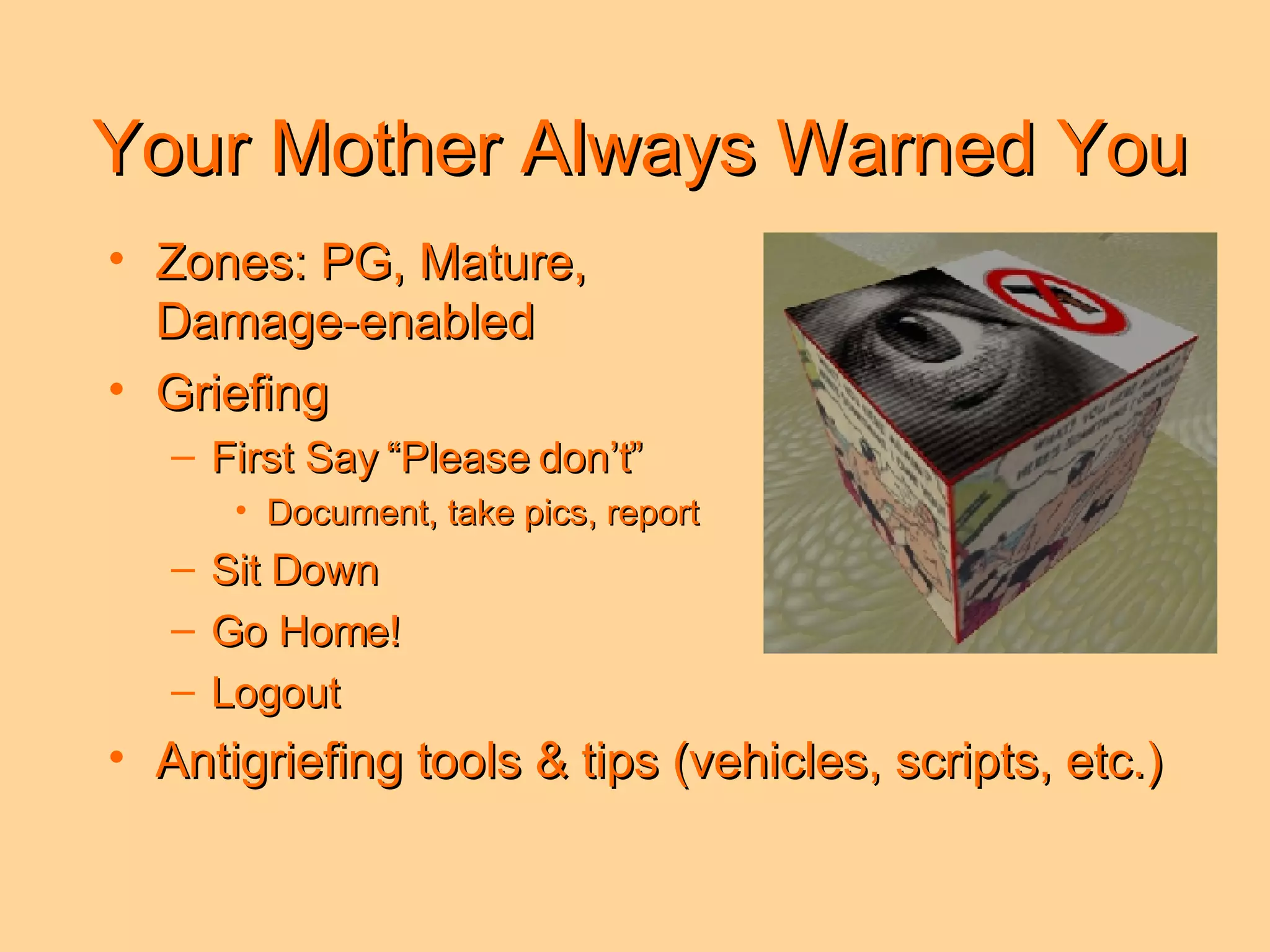 Your Mother Always Warned You Zones: PG, Mature,  Damage-enabled Griefing  First Say “Please don’t” Document, take pics, report Sit Down  Go Home! Logout Antigriefing tools & tips (vehicles, scripts, etc.) 