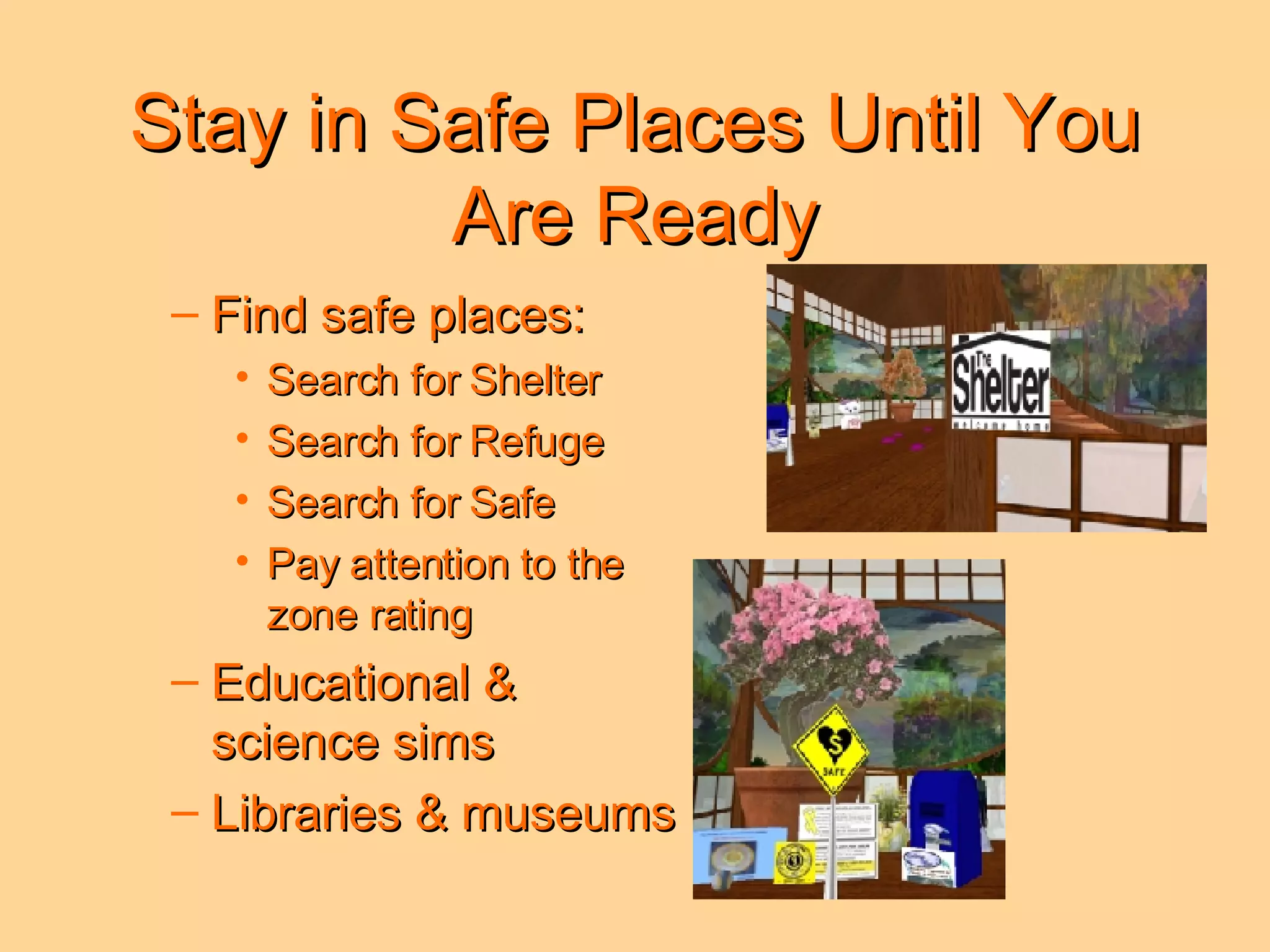 Stay in Safe Places Until You Are Ready Find safe places: Search for Shelter  Search for Refuge  Search for Safe Pay attention to the  zone rating Educational &  science sims  Libraries & museums 