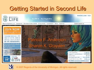 Getting Started in Second Life Patricia F. Anderson Sharon K. Grayden © 2007 Regents of the University of Michigan. All rights reserved. 