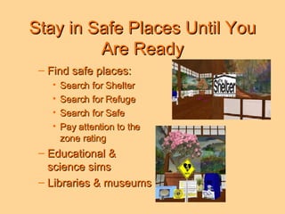 Stay in Safe Places Until You Are Ready Find safe places: Search for Shelter  Search for Refuge  Search for Safe Pay attention to the  zone rating Educational &  science sims  Libraries & museums 