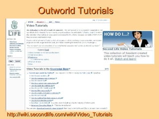 Outworld Tutorials http://wiki.secondlife.com/wiki/Video_Tutorials 