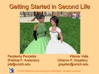 Getting Started in Second Life Perplexity Peccable (Patricia F. Anderson)  [email_address] Vitesse Vella (Sharon K. Grayden)  [email_address] © 2007 Regents of the University of Michigan. All rights reserved. 