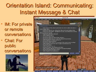 Orientation Island: Communicating: Instant Message & Chat IM: For private or remote conversations Chat: For public conversations 