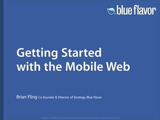 Getting Started
with the Mobile Web

Brian Fling Co-founder  Director of Strategy, Blue Flavor



                Copyright © 2006 Blue Flavor. All trademarks and copyrights remain the property of their respective owners.
 