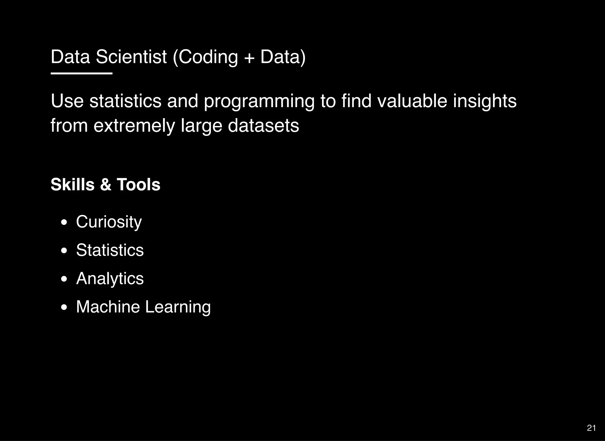 Data Scientist (Coding + Data)
Skills & Tools
Curiosity
Statistics
Analytics
Machine Learning
Use statistics and programming to ﬁnd valuable insights
from extremely large datasets
21
 