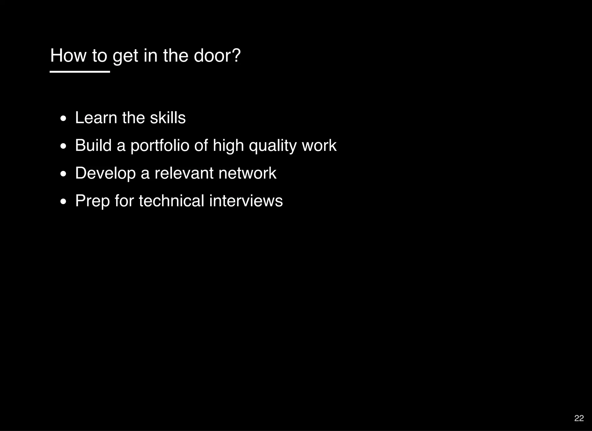 How to get in the door?
Learn the skills
Build a portfolio of high quality work
Develop a relevant network
Prep for technical interviews
22
 