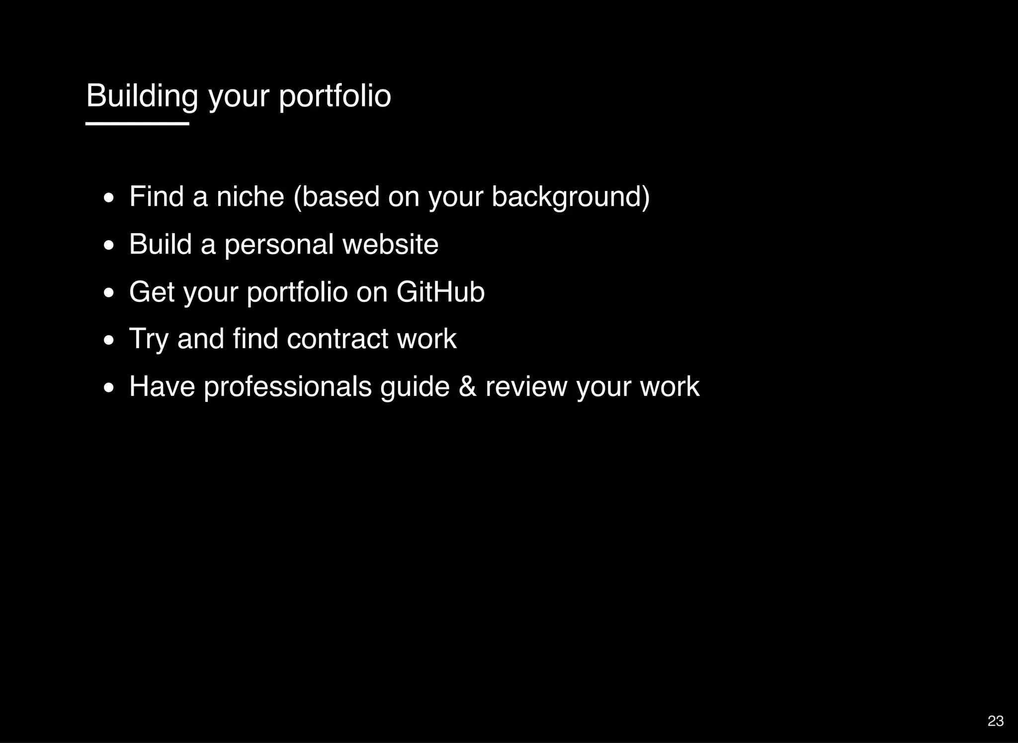 Building your portfolio
Find a niche (based on your background)
Build a personal website
Get your portfolio on GitHub
Try and ﬁnd contract work
Have professionals guide & review your work
23
 