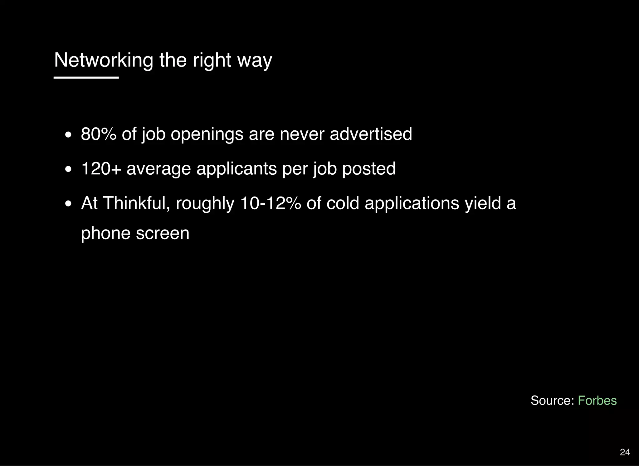 Networking the right way
80% of job openings are never advertised
120+ average applicants per job posted
At Thinkful, roughly 10-12% of cold applications yield a
phone screen
Source: Forbes
24
 