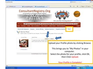 Upload your Profile photo by clicking Browse.
This brings you to “My Photos” in your
computer.
Select the photo for your profile, click OK,
then Click Upload.
Your Profile is Complete!
 