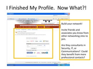 I Finished My Profile. Now What?!
Build your network!
Invite friends and
associates you know from
other networking sites to
join.
Are they consultants in
Security, IT, or
Communications? Could
they benefit from more
professional contacts?
 