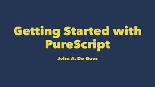 Getting Started with
PureScript
John A. De Goes
 