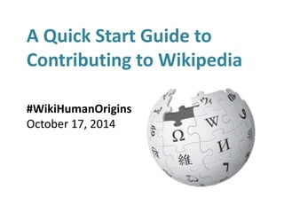 A Quick Start Guide to 
Contributing to Wikipedia 
#WikiHumanOrigins 
October 17, 2014 
 