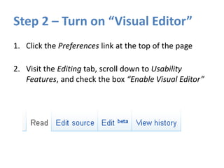 Step 2 – Turn on “Visual Editor”
1. Click the Preferences link at the top of the page
2. Visit the Editing tab, scroll down to Usability
Features, and check the box “Enable Visual Editor”
 