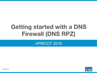 © 2017 ISC
Getting started with a DNS
Firewall (DNS RPZ)
APRICOT 2018
 
