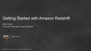 ©	2017,	Amazon	Web	Services,	Inc.	or	its	Affiliates.	All	rights	reserved
Pop-up Loft
Getting Started with Amazon Redshift
Maor Kleider
Sr. Product Manager, Amazon Redshift
 