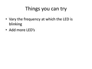 Things you can try
• Vary the frequency at which the LED is
blinking
• Add more LED’s
 