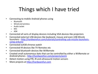 Things which I have tried
• Connecting to mobile Android phones using
– Bluetooth
– Wired and wireless
– Audio Jacket
– NF...