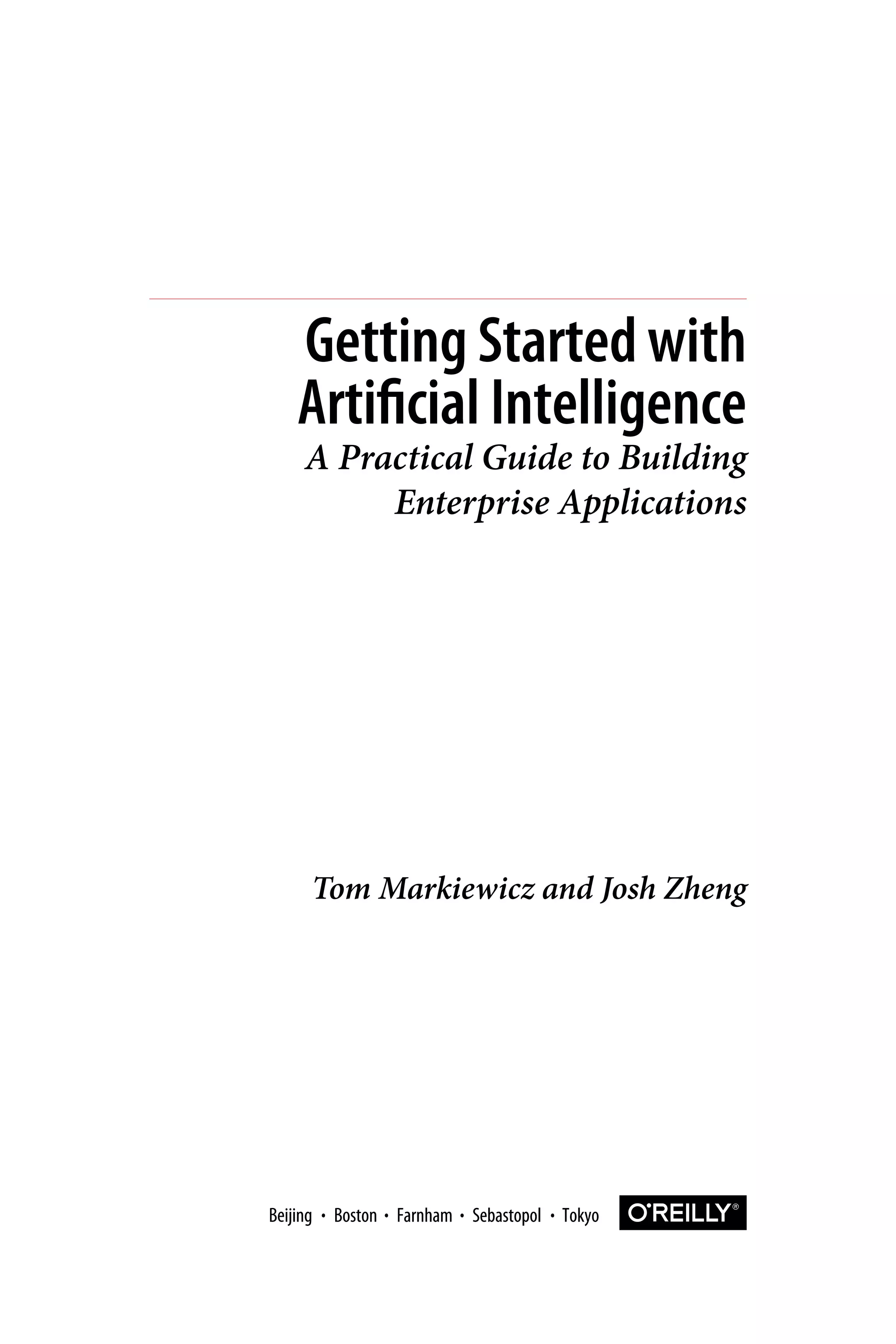 Tom Markiewicz and Josh Zheng
Getting Started with
Artificial Intelligence
A Practical Guide to Building
Enterprise Applications
Boston Farnham Sebastopol TokyoBeijing Boston Farnham Sebastopol TokyoBeijing
 