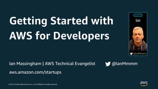 © 2018, Amazon Web Services, Inc. or its Affiliates. All rights reserved.
Ian Massingham | AWS Technical Evangelist @IanMmmm
aws.amazon.com/startups
Getting Started with
AWS for Developers
 