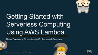 © 2018, Amazon Web Services, Inc. or its Affiliates. All rights reserved.
Drew Dresser – Consultant – Professional Services
Getting Started with
Serverless Computing
Using AWS Lambda
 