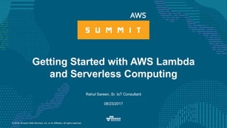 © 2016, Amazon Web Services, Inc. or its Affiliates. All rights reserved.
Rahul Sareen, Sr. IoT Consultant
08/23/2017
Getting Started with AWS Lambda
and Serverless Computing
 