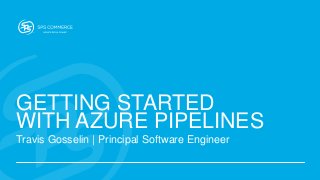 GETTING STARTED
WITH AZURE PIPELINES
Travis Gosselin | Principal Software Engineer
 