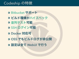 Bitbucket サポート
ビルド環境がハイスペック
並列テスト可能
SSH ログイン可能
Docker 対応可
OSS でもビルドログが非公開
設定は全て WebUI で行う
Codeship の特徴
 