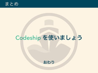 Codeship を使いましょう
おわり
まとめ
 