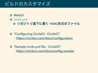 ビルドのカスタマイズ
WebUI
circle.yml
リポジトリ直下に置く YAML形式のファイル 
"Conﬁguring CircleCI - CircleCI" 
- https://circleci.com/docs/conﬁguration
"Sample circle.yml ﬁle - CircleCI" 
- https://circleci.com/docs/conﬁg-sample
 