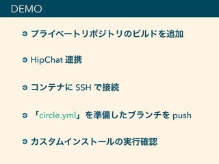 DEMO
プライベートリポジトリのビルドを追加
HipChat 連携
コンテナに SSH で接続
「circle.yml」を準備したブランチを push
カスタムインストールの実行確認
 