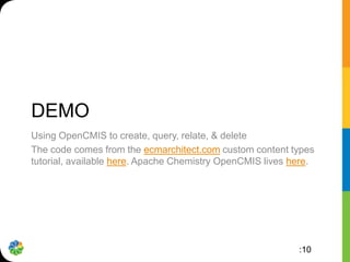 DEMO
Using OpenCMIS to create, query, relate, & delete
The code comes from the ecmarchitect.com custom content types
tutorial, available here. Apache Chemistry OpenCMIS lives here.




                                                           :10
 