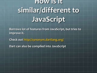 How is it
      similar/different to
          JavaScript
Borrows lot of features from JavaScript, but tries to
improve it...