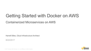 © 2017, Amazon Web Services, Inc. or its Affiliates. All rights reserved.
Harrell Stiles, Cloud Infrastructure Architect
8/22/2017
Getting Started with Docker on AWS
Containerized Microservices on AWS
 