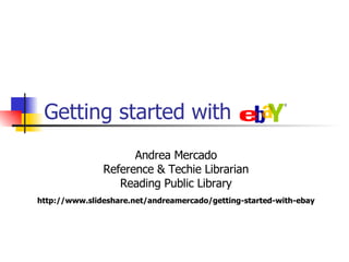 Getting started with eBay Andrea Mercado Reference & Techie Librarian Reading Public Library http://www.slideshare.net/andreamercado/getting-started-with-ebay 