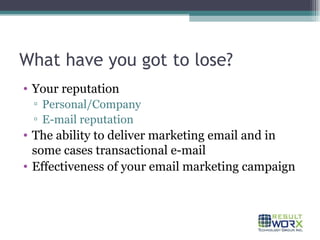 What have you got to lose? Your reputation Personal/Company E-mail reputation The ability to deliver marketing email and in some cases transactional e-mail Effectiveness of your email marketing campaign 
