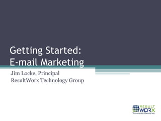 Getting Started: E-mail Marketing Jim Locke, Principal ResultWorx Technology Group 