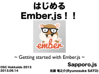 佐藤 竜之介(Ryunosuke SATO)
Sapporo.jsOSC Hokkaido 2013
はじめる
Ember.js！！
~ Getting started with Ember.js ~
2013.09.14
 