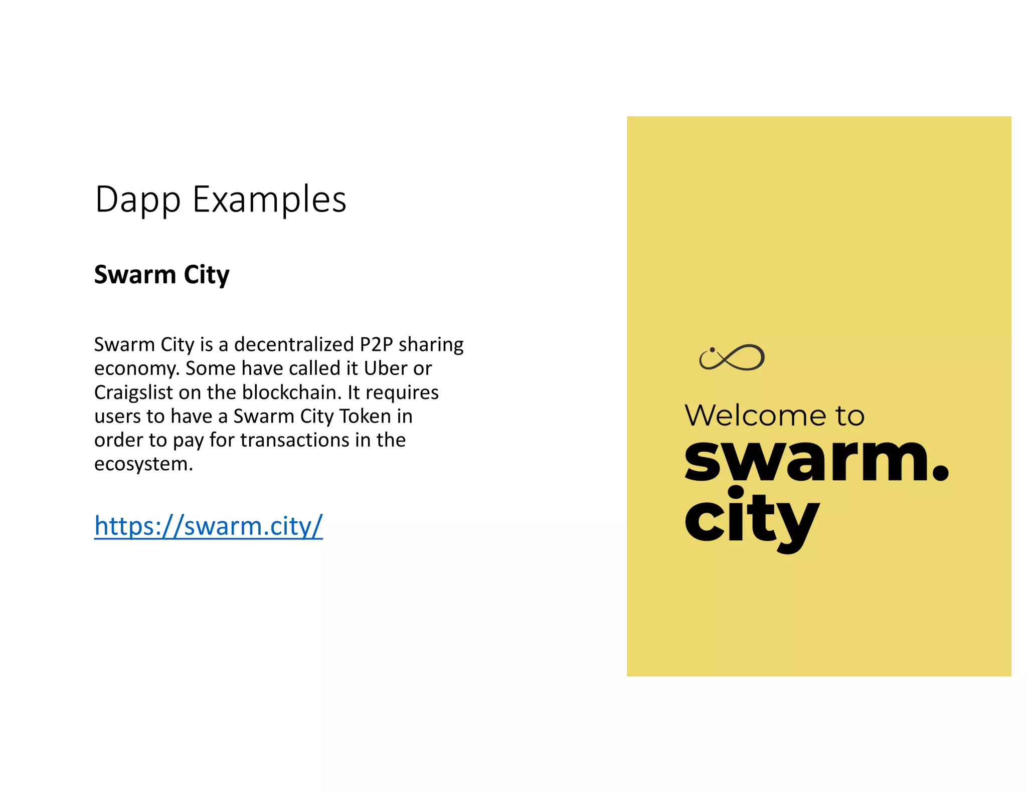 Dapp Examples Swarm	City Swarm	City	is	a	decentralized	P2P	sharing economy.	Some	have	called	it	Uber	or Craigslist	on	the	blockchain.	It	requires users	to	have	a	Swarm	City	Token	in order	to	pay	for	transactions	in	the ecosystem. https://swarm.city/ 