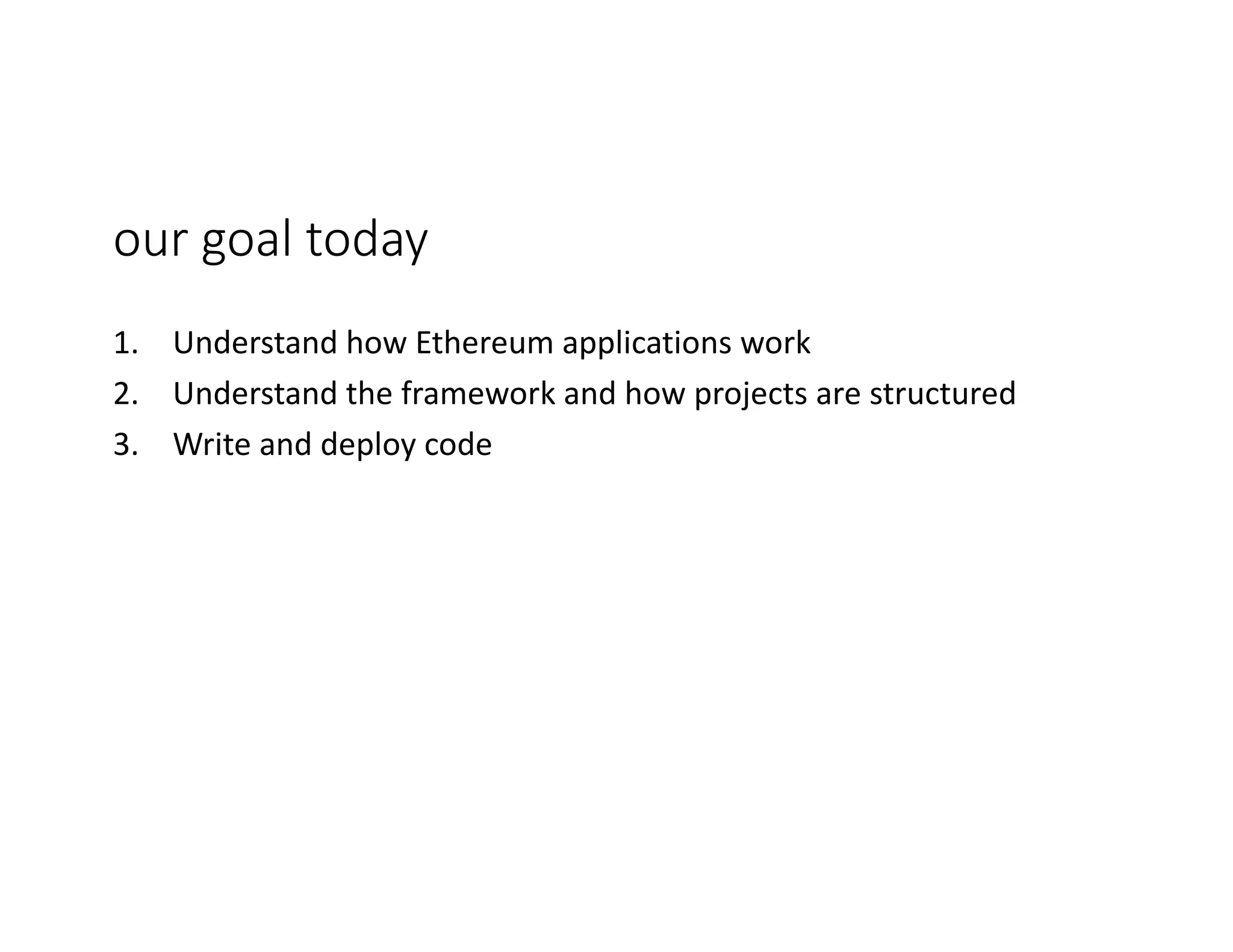 our	goal	today 1. Understand	how	Ethereum	applications	work 2. Understand	the	framework	and	how	projects	are	structured 3. Write	and	deploy	code 